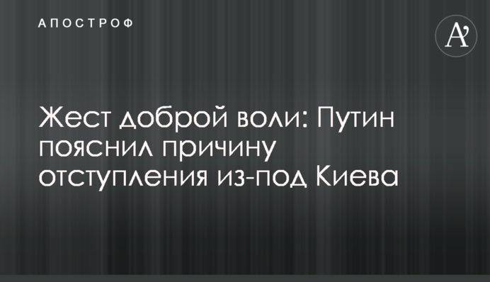 Жест доброї волі: Путін пояснив причину відступу з-під Києва
