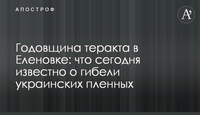 Годовщина теракта в Еленовке: что сегодня известно о гибели украинских пленных