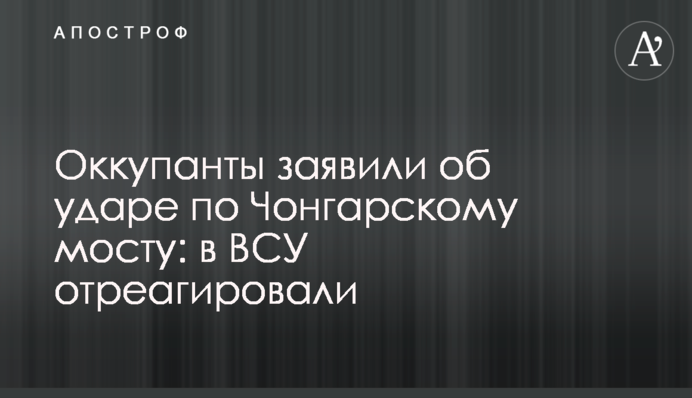 Окупанти заявили про удар по Чонгарському мосту: у ЗСУ відреагували