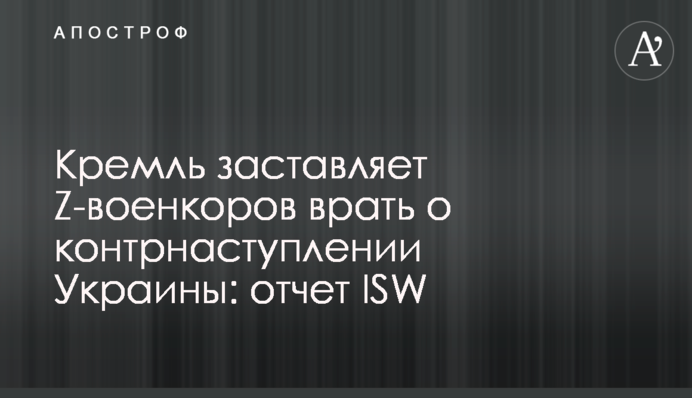 Кремль заставляет Z-военкоров врать о контрнаступлении Украины: отчет ISW