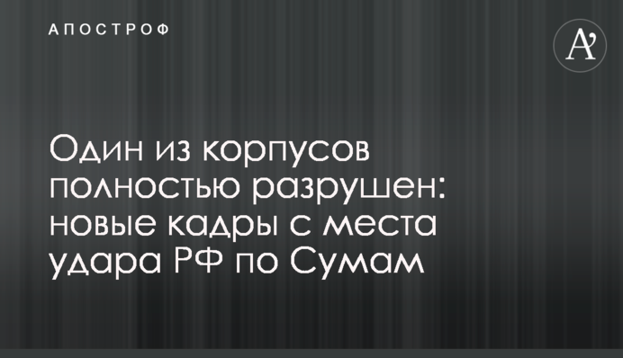 Один из корпусов полностью разрушен: новые кадры с места удара РФ по Сумам