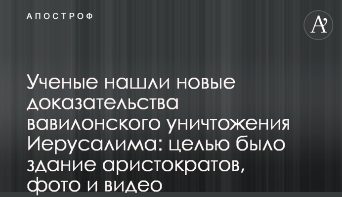 Ученые нашли новые доказательства вавилонского уничтожения Иерусалима: целью было здание аристократов, фото и видео
