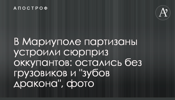 В Маріуполі партизани влаштували сюрприз окупантам: залишилися без  вантажівок і "зубів дракона", фото