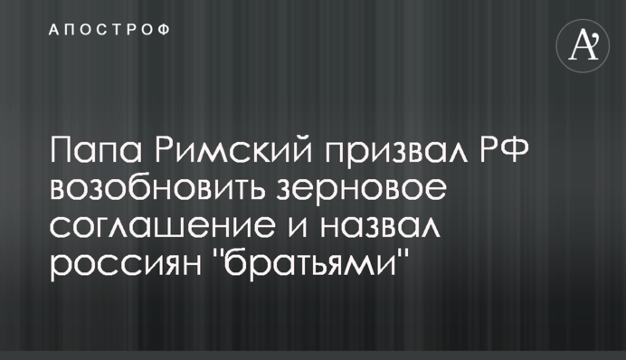 Папа Римський закликав РФ відновити зернову угоду  і назвав росіян 