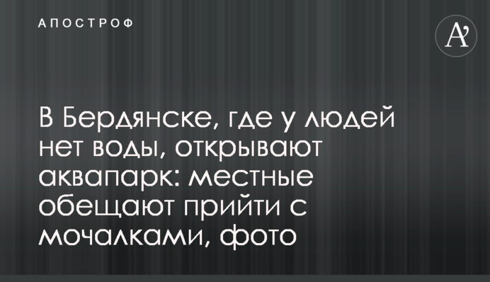 В Бердянске, где у людей нет воды, открывают аквапарк: местные обещают прийти с мочалками, фото