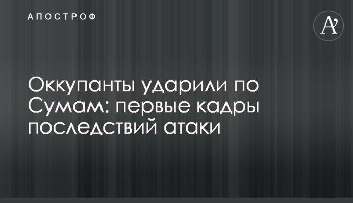 Оккупанты ударили по Сумам: первые кадры последствий атаки