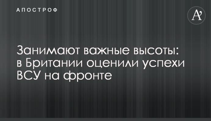 Занимают важные высоты: в Британии оценили успехи ВСУ на фронте