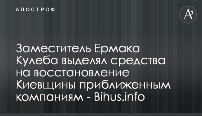 Заступник Єрмака Кулеба виділяв кошти на відбудову Київщини наближеним до себе компаніям - Bihus.info