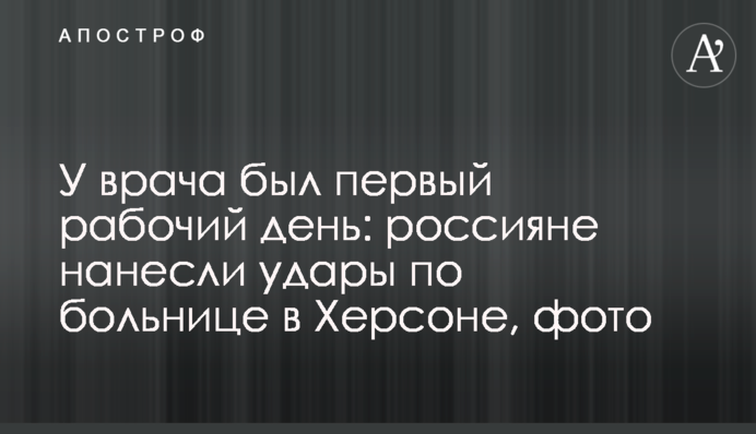У врача был первый рабочий день: россияне нанесли удары по больнице в Херсоне, фото