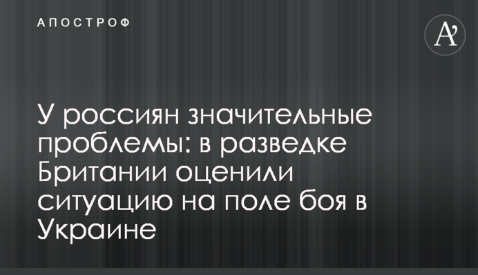 У россиян значительные проблемы: в разведке Британии оценили ситуацию на поле боя в Украине