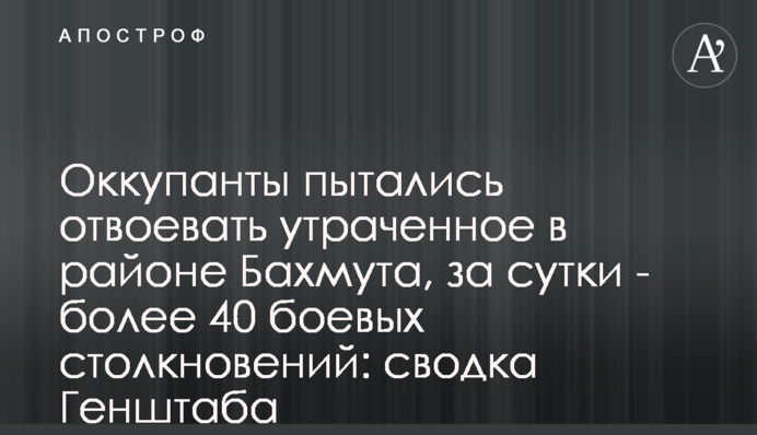 Оккупанты пытались отвоевать утраченное в районе Бахмута, за сутки - более 40 боевых столкновений: сводка Генштаба