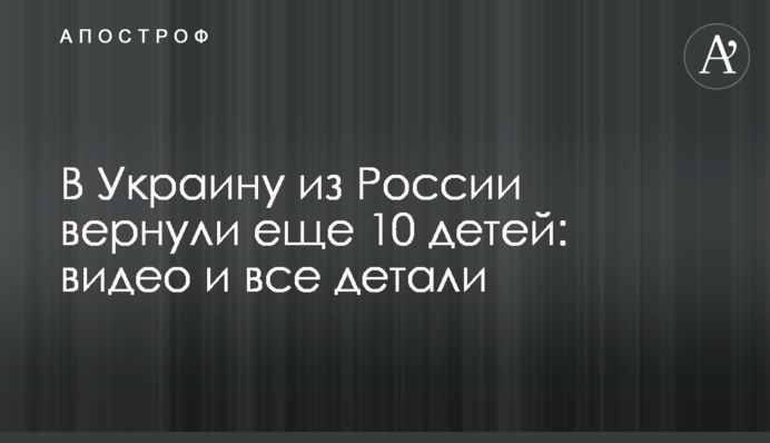 В Україну з Росії повернули ще 10 дітей: відео та всі деталі
