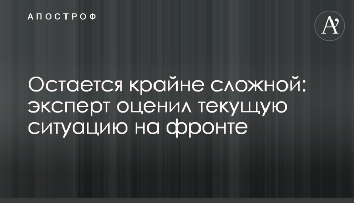 Остается крайне сложной: эксперт оценил текущую ситуацию на фронте