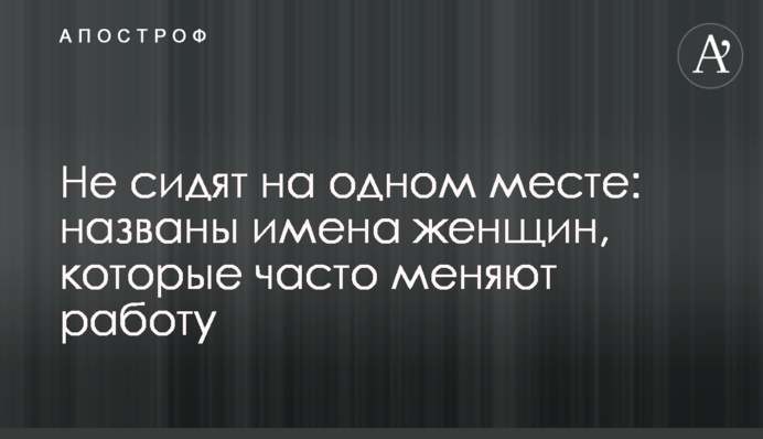 Не сидят на одном месте: названы имена женщин, которые часто меняют работу