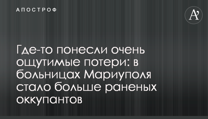 Десь зазнали дуже відчутних втрат: у лікарнях Маріуполя побільшало поранених окупантів