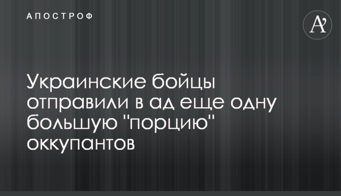 Українські бійці відправили до пекла ще одну велику "порцію" окупантів