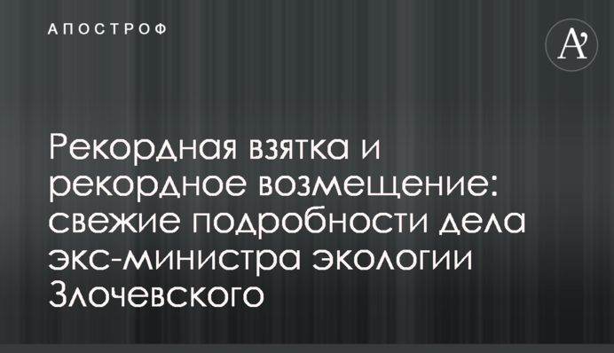 Рекордний хабар і рекордне відшкодування: свіжі подробиці щодо справи екс-міністра екології Злочевського