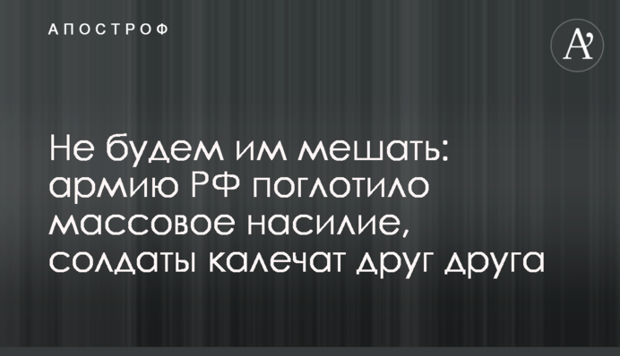 Не будемо їм заважати: армію РФ поглинуло масове насильство, солдати калічать один одного