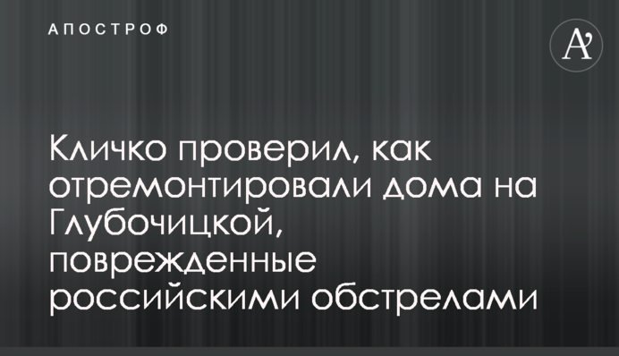 Кличко проверил, как отремонтировали дома на Глубочицкой, поврежденные российскими обстрелами