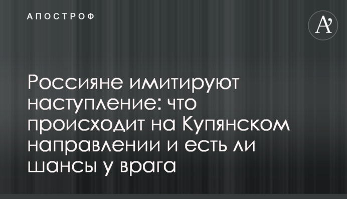 Россияне имитируют наступление: что происходит на Купянском направлении и есть ли шансы у врага