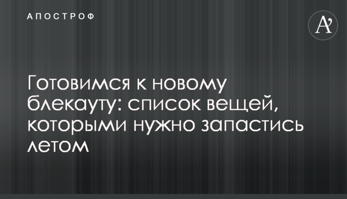 Готовимся к новому блекауту: список вещей, которыми нужно запастись летом