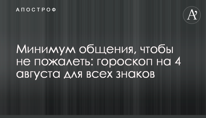 Минимум общения, чтобы не пожалеть: гороскоп на 4 августа для всех знаков