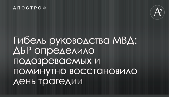 Гибель руководства МВД: ДБР определило подозреваемых и поминутно восстановило день трагедии
