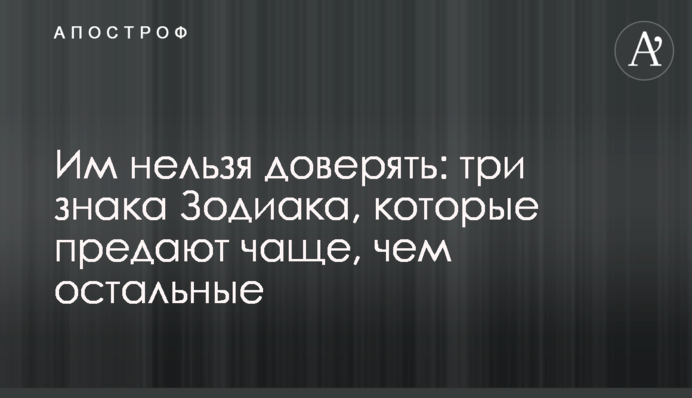 Им нельзя доверять: три знака Зодиака, которые предают чаще, чем остальные