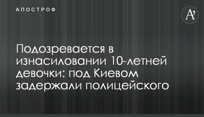 Підозрюється у зґвалтуванні 10-річної дівчинки: під Києвом затримали поліцейського