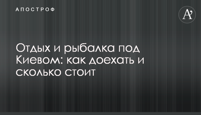 Відпочинок і рибалка під Києвом: як доїхати і скільки коштує