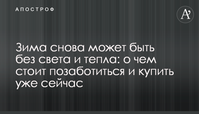 Зима знову може бути без світла і тепла: про що варто подбати і закупити вже зараз
