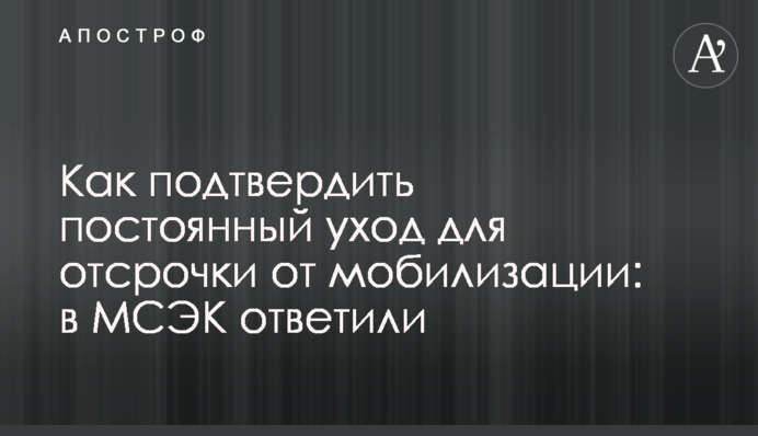 Як підтвердити постійний догляд для відстрочки від мобілізації: в МСЕК дали відповідь