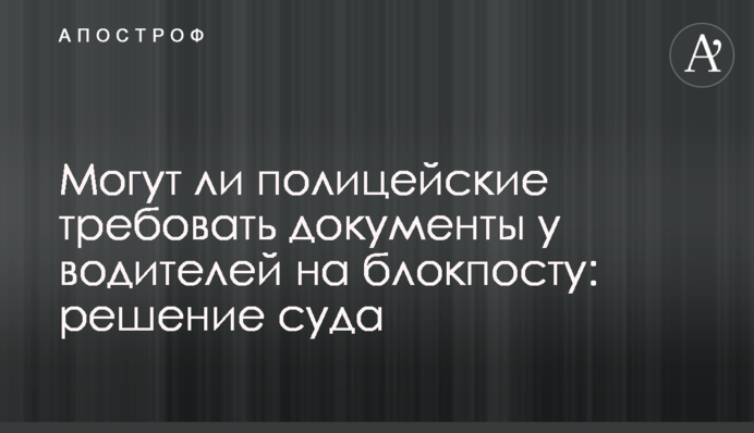Чи можуть поліцейські вимагати документи у водіїв на блокпосту: рішення суду
