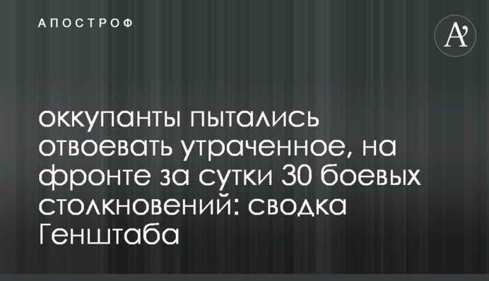Окупанти намагалися відвоювати втрачене, на фронті за добу 30 бойових зіткнень: зведення Генштабу