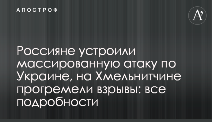Россияне устроили массированную атаку по Украине, на Хмельнитчине прогремели взрывы: все подробности