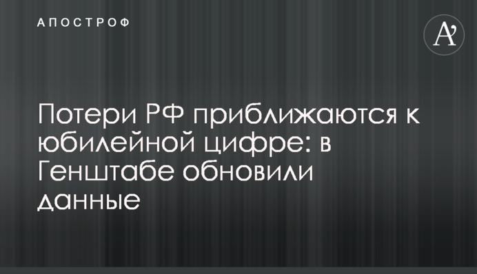 Втрати РФ наближаються до ювілейної цифри: в Генштабі оновили дані