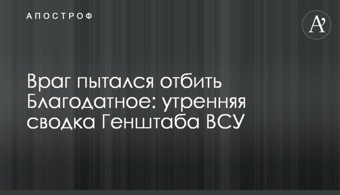 Ворог намагався відбити Благодатне: ранкове зведення Генштабу ЗСУ