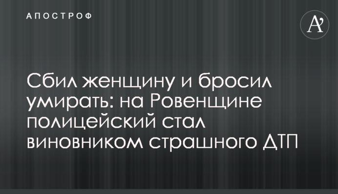 Сбил женщину и бросил умирать: на Ровенщине полицейский стал виновником страшного ДТП