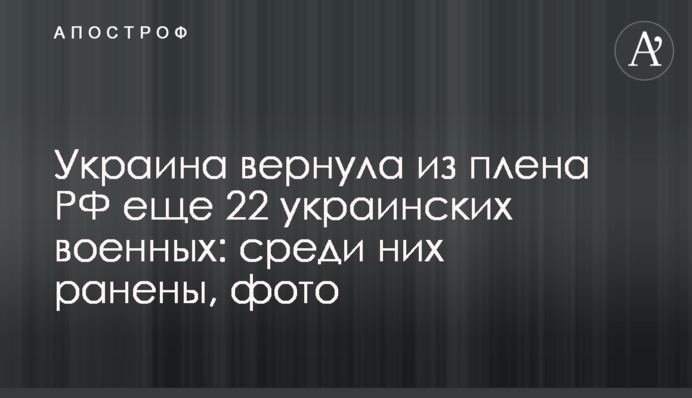 Украина вернула из плена РФ еще 22 военных: среди них есть раненые, фото