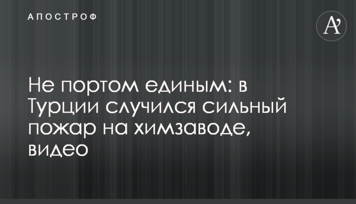 Не портом единым: в Турции случился сильный пожар на химзаводе, видео