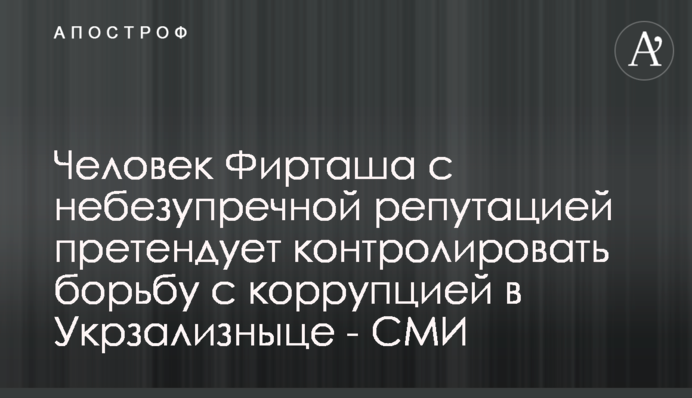 Людина Фірташа з небездоганною репутацією претендує контролювати боротьбу з корупцією в Укрзалізниці - ЗМІ