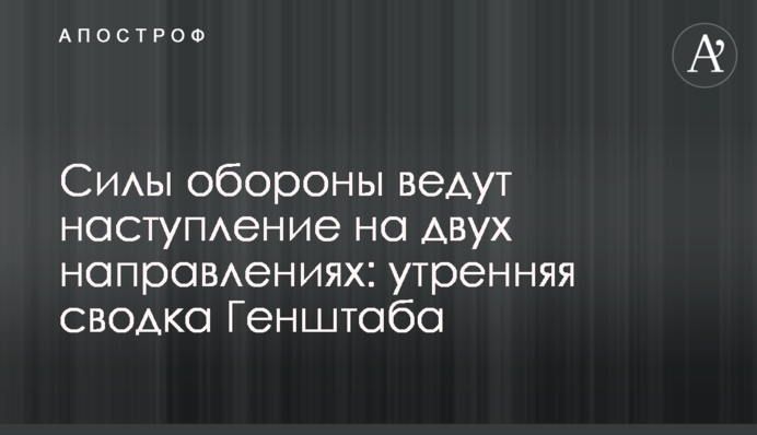 Сили оборони ведуть наступ на двох напрямках: ранкове зведення Генштабу