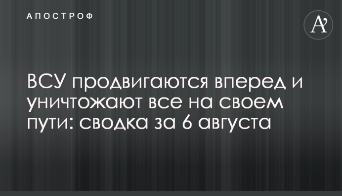 ЗСУ просуваються вперед і знищують усе на своєму шляху: зведення за 6 серпня