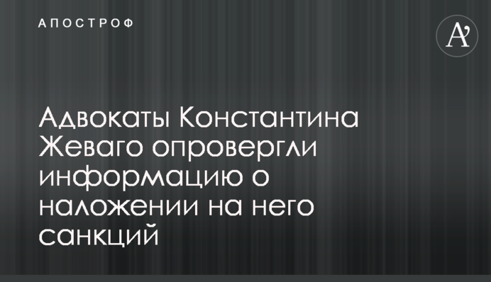 Адвокати Костянтина Жеваго спростували інформацію про накладення на нього санкцій