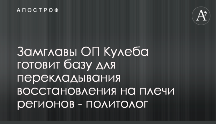 Замглавы ОП Кулеба готовит базу для перекладывания восстановления на плечи регионов - политолог