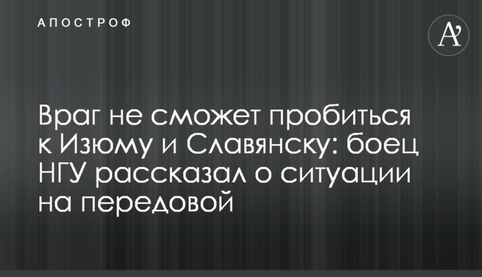 Ворог не зможе пробитись до Ізюма і Слов'янська: боєць НГУ розповів про ситуацію на передовій