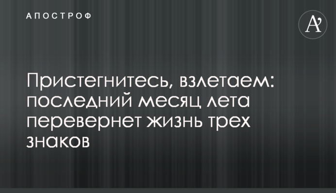 Пристегнитесь, взлетаем: последний месяц лета перевернет жизнь трех знаков Зодиака