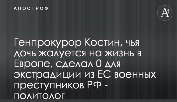 Генпрокурор Костин, чья дочь жалуется на жизнь в Европе, сделал 0 для экстрадиции из ЕС военных преступников РФ - политолог
