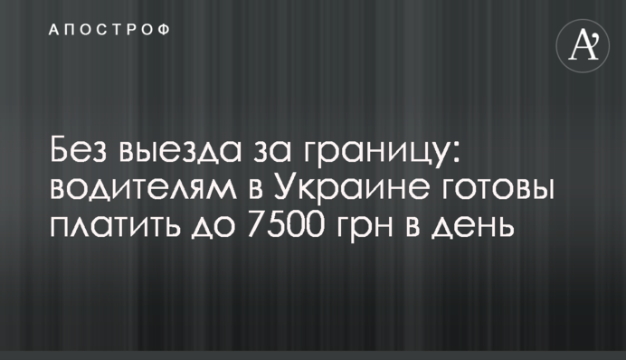 Без виїзду за кордон: водіям в Україні готові платити до 7500 грн в день