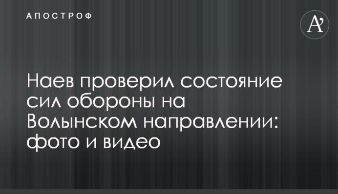 Наев проверил состояние сил обороны на Волынском направлении: фото и видео